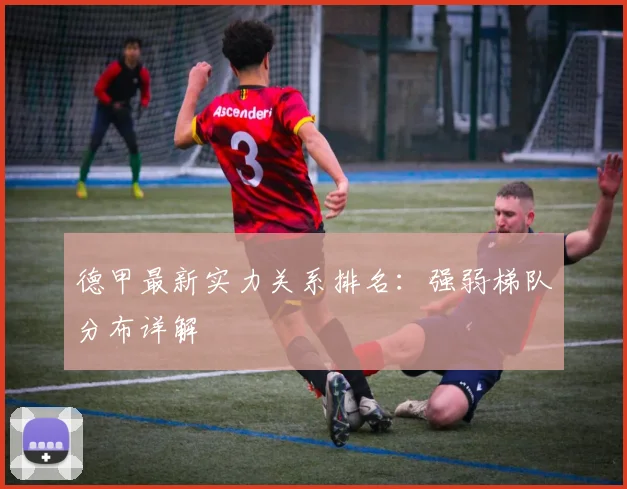 德甲最新实力关系排名：强弱梯队分布详解