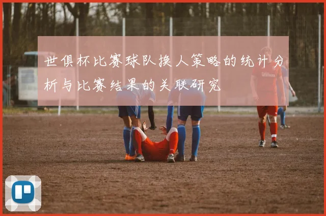 世俱杯比赛球队换人策略的统计分析与比赛结果的关联研究