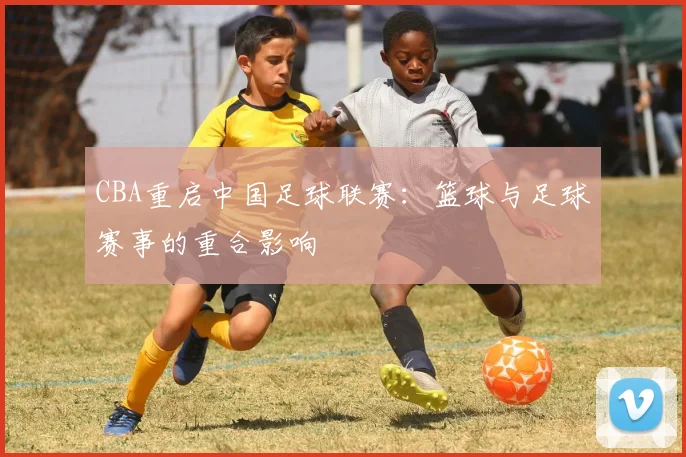 CBA重启中国足球联赛：篮球与足球赛事的重合影响