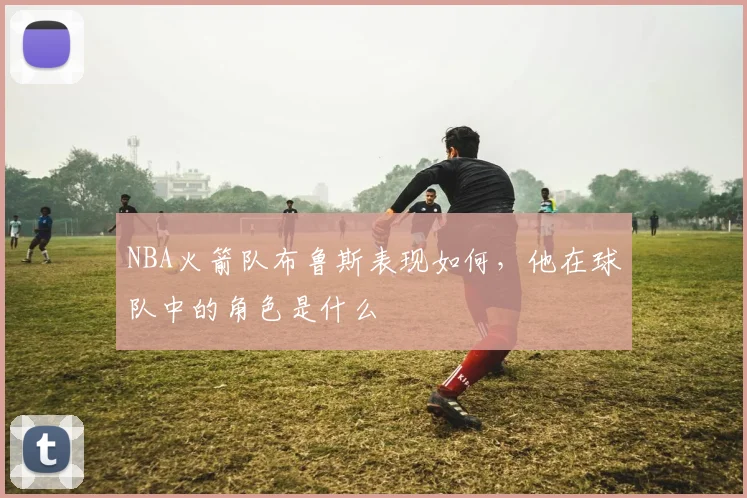 NBA火箭队布鲁斯表现如何，他在球队中的角色是什么