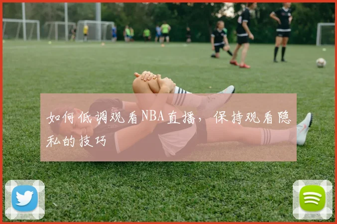 如何低调观看NBA直播，保持观看隐私的技巧