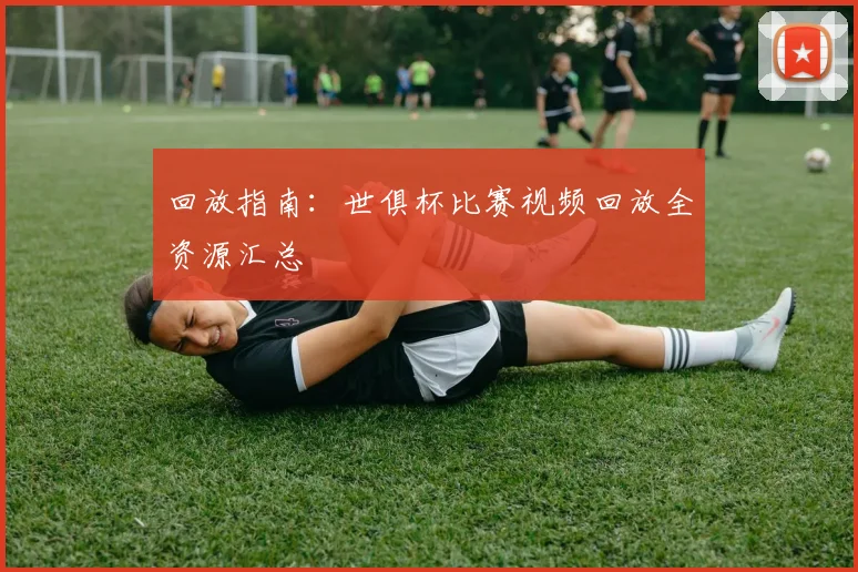 回放指南:世俱杯比赛视频回放全资源汇总