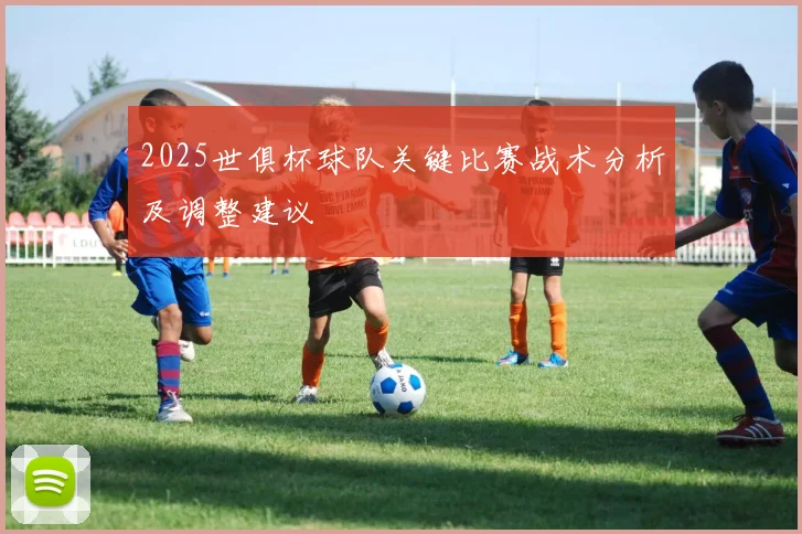 2025世俱杯球队关键比赛战术分析及调整建议
