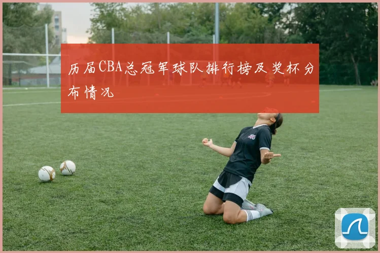 历届CBA总冠军球队排行榜及奖杯分布情况