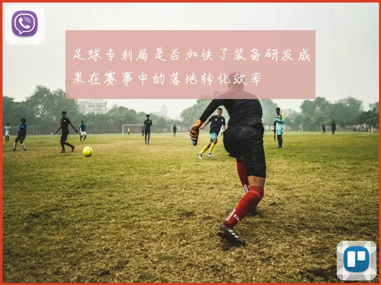 足球专利局是否加快了装备研发成果在赛事中的落地转化效率