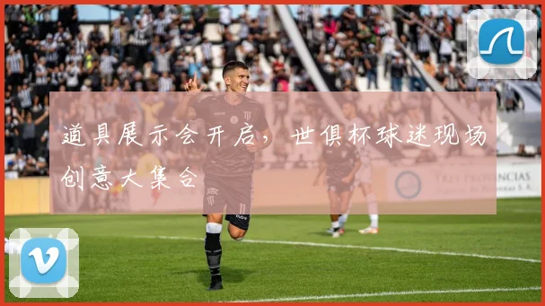 道具展示会开启，世俱杯球迷现场创意大集合