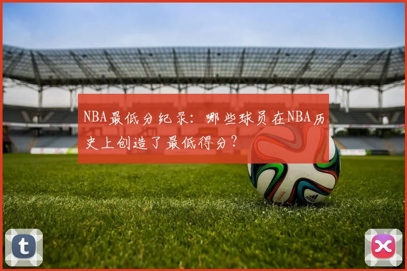 NBA最低分纪录：哪些球员在NBA历史上创造了最低得分？