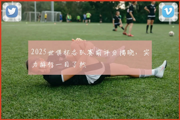 2025世俱杯各队赛前评分揭晓,实力排行一目了然