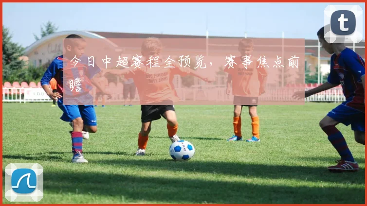 今日中超赛程全预览，赛事焦点前瞻