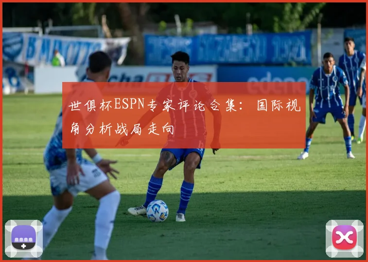 世俱杯ESPN专家评论合集:国际视角分析战局走向