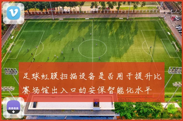 足球虹膜扫描设备是否用于提升比赛场馆出入口的安保智能化水平
