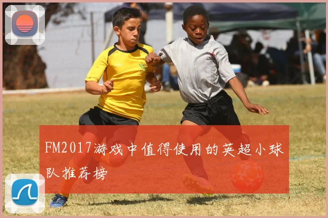 FM2017游戏中值得使用的英超小球队推荐榜